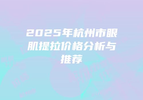 2025年杭州市眼肌提拉价格分析与推荐