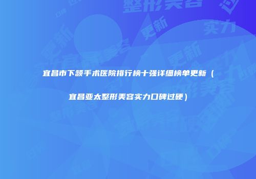 宜昌市下颔手术医院排行榜十强详细榜单更新（宜昌亚太整形美容实力口碑过硬）