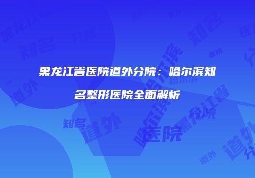 黑龙江省医院道外分院：哈尔滨知名整形医院全面解析