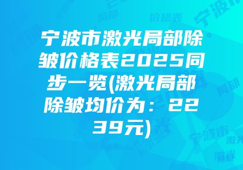 宁波市激光局部除皱价格表2025同步一览(激光局部除皱均价为：2239元)