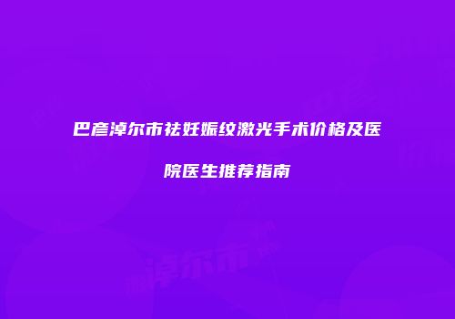 巴彦淖尔市祛妊娠纹激光手术价格及医院医生推荐指南