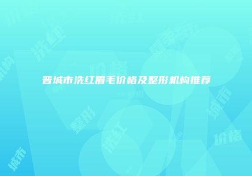 晋城市洗红眉毛价格及整形机构推荐
