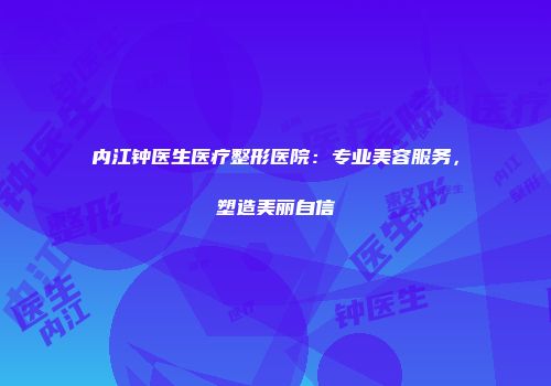 内江钟医生医疗整形医院：专业美容服务，塑造美丽自信