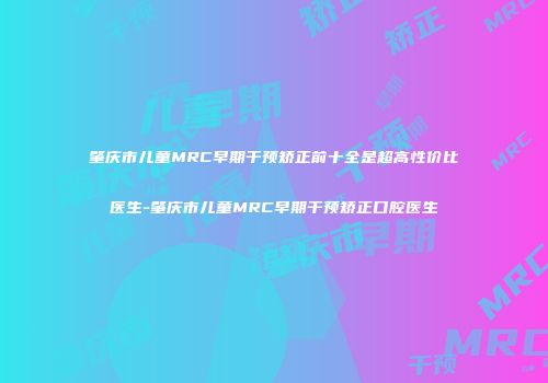 肇庆市儿童MRC早期干预矫正前十全是超高性价比医生-肇庆市儿童MRC早期干预矫正口腔医生
