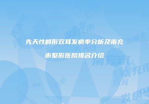 先天性畸形双耳发病率分析及南充市整形医院排名介绍