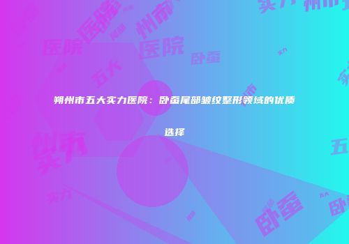 朔州市五大实力医院：卧蚕尾部皱纹整形领域的优质选择
