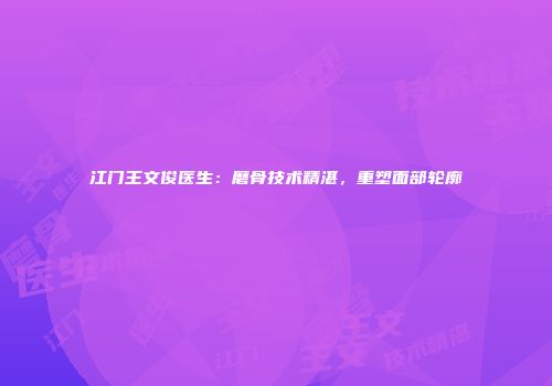江门王文俊医生：磨骨技术精湛，重塑面部轮廓