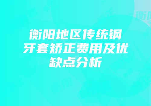 衡阳地区传统钢牙套矫正费用及优缺点分析