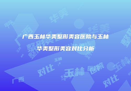 广西玉林华美整形美容医院与玉林华美整形美容对比分析