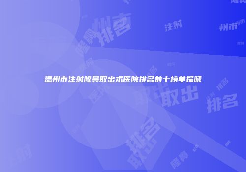 温州市注射隆鼻取出术医院排名前十榜单揭晓