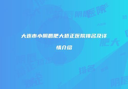 大连市小阴唇肥大矫正医院排名及详情介绍