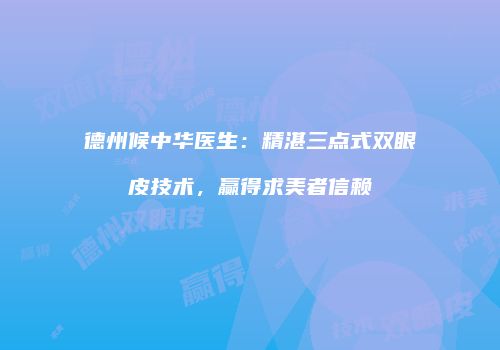 德州候中华医生：精湛三点式双眼皮技术，赢得求美者信赖
