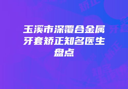 玉溪市深覆合金属牙套矫正知名医生盘点