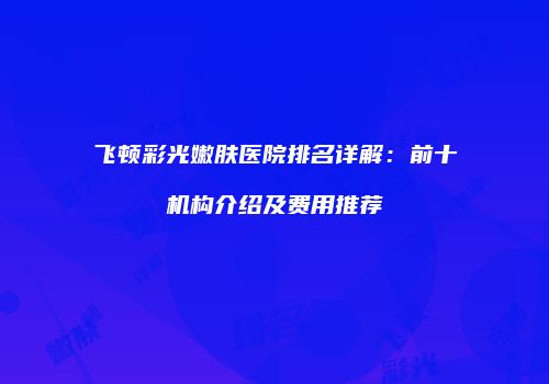 飞顿彩光嫩肤医院排名详解：前十机构介绍及费用推荐