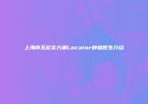 上海市五位实力派Locator种植医生介绍