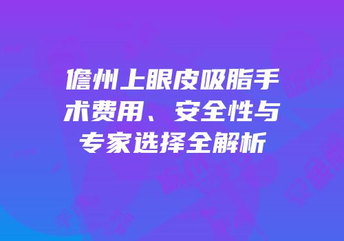 儋州上眼皮吸脂手术费用、安全性与专家选择全解析