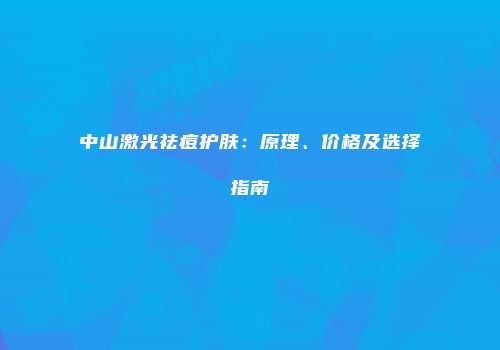 中山激光祛痘护肤：原理、价格及选择指南