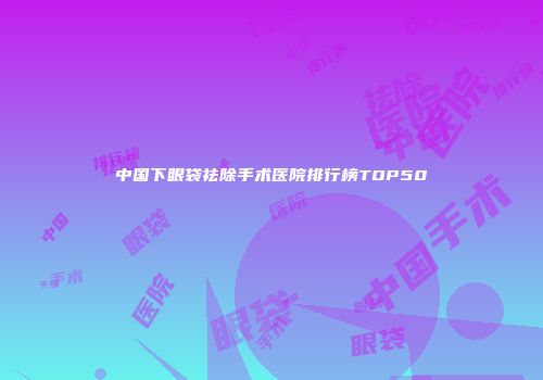 中国下眼袋祛除手术医院排行榜TOP50