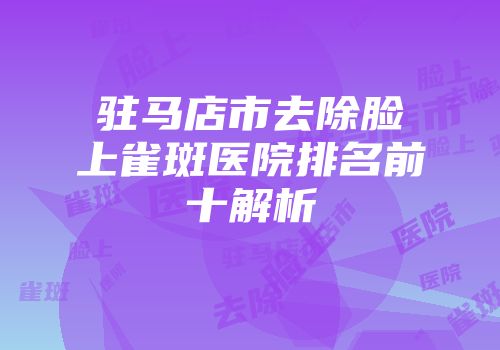 驻马店市去除脸上雀斑医院排名前十解析