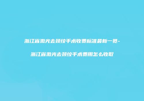 浙江省激光去颈纹手术收费标准最新一览-浙江省激光去颈纹手术费用怎么收取