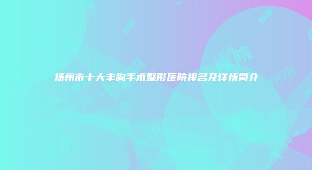 扬州市十大丰胸手术整形医院排名及详情简介