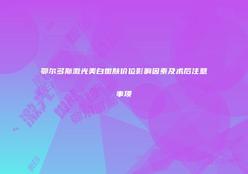 鄂尔多斯激光美白嫩肤价位影响因素及术后注意事项