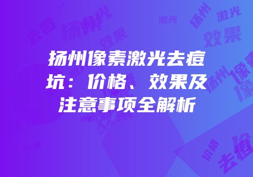 扬州像素激光去痘坑：价格、效果及注意事项全解析