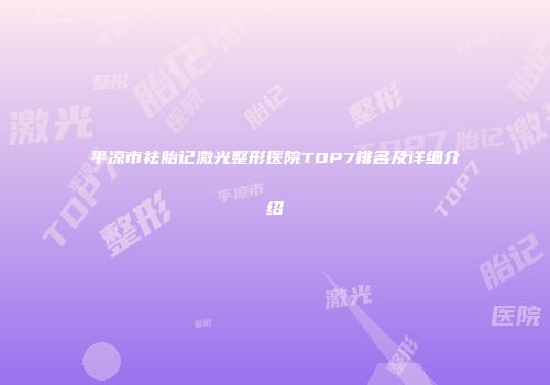 平凉市祛胎记激光整形医院TOP7排名及详细介绍