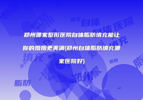 郑州哪家整形医院自体脂肪填充能让你的婚姻更美满(郑州自体脂肪填充哪家医院好)