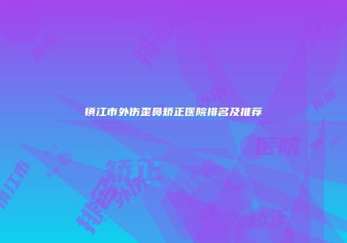 镇江市外伤歪鼻矫正医院排名及推荐