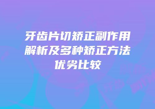 牙齿片切矫正副作用解析及多种矫正方法优劣比较