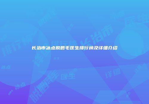 长治市冰点脱唇毛医生排行榜及详细介绍