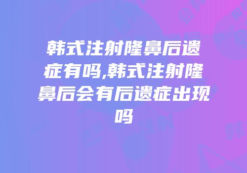 韩式注射隆鼻后遗症有吗,韩式注射隆鼻后会有后遗症出现吗