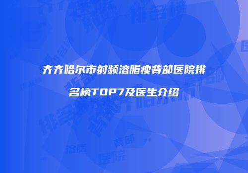 齐齐哈尔市射频溶脂瘦背部医院排名榜TOP7及医生介绍