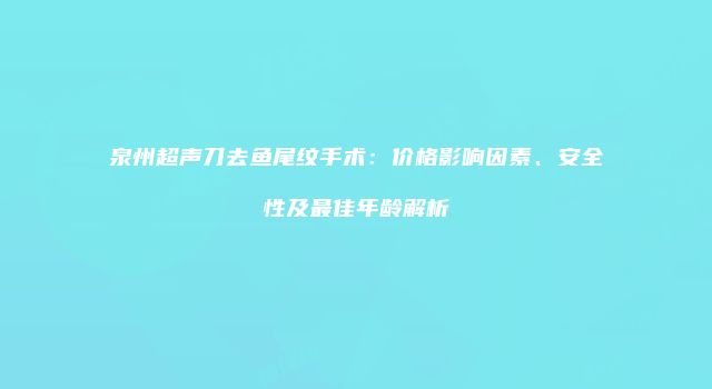 泉州超声刀去鱼尾纹手术：价格影响因素、安全性及最佳年龄解析