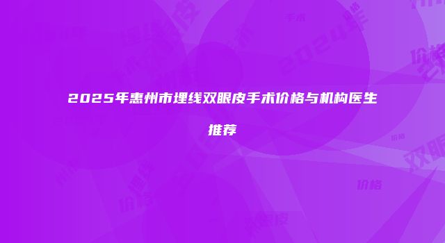 2025年惠州市埋线双眼皮手术价格与机构医生推荐