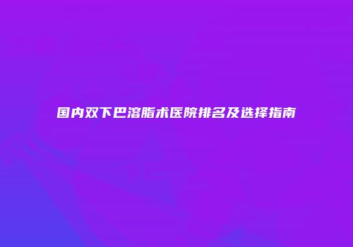 国内双下巴溶脂术医院排名及选择指南