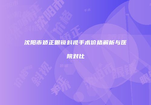 沈阳市矫正眼镜斜视手术价格解析与医院对比