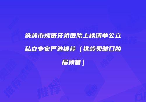 铁岭市烤瓷牙桥医院上榜清单公立私立专家严选推荐（铁岭奥雅口腔居榜首）