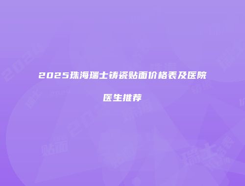 2025珠海瑞士铸瓷贴面价格表及医院医生推荐