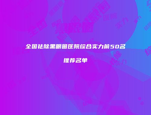 全国祛除黑眼圈医院综合实力前50名推荐名单