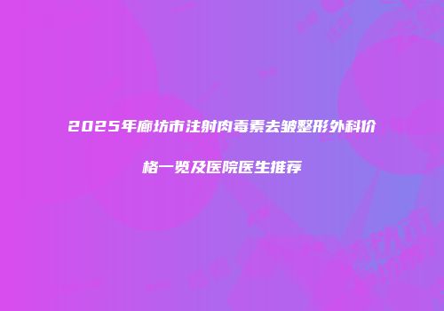 2025年廊坊市注射肉毒素去皱整形外科价格一览及医院医生推荐