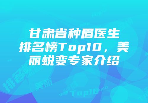 甘肃省种眉医生排名榜Top10，美丽蜕变专家介绍