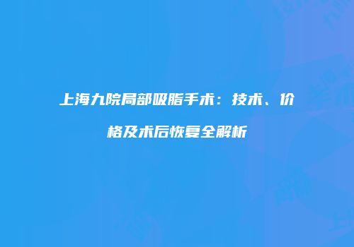上海九院局部吸脂手术：技术、价格及术后恢复全解析