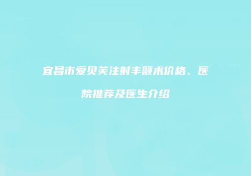 宜昌市爱贝芙注射丰颞术价格、医院推荐及医生介绍