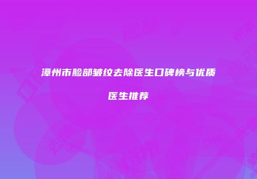 漳州市脸部皱纹去除医生口碑榜与优质医生推荐