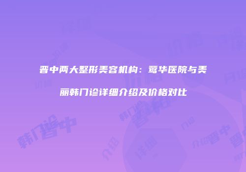 晋中两大整形美容机构：莺华医院与美丽韩门诊详细介绍及价格对比