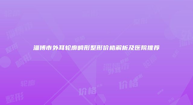 淄博市外耳轮廓畸形整形价格解析及医院推荐
