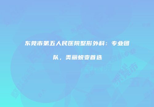 东莞市第五人民医院整形外科：专业团队，美丽蜕变首选