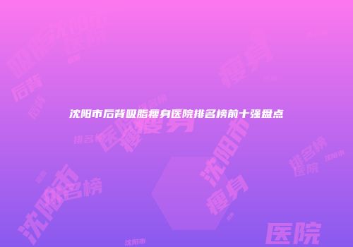 沈阳市后背吸脂瘦身医院排名榜前十强盘点